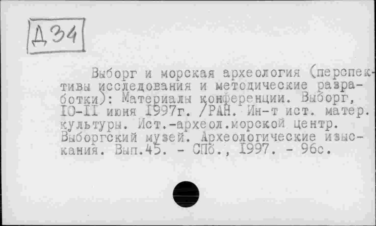 ﻿
Выборг и морская археология <перспек тивы исследования и методические разработки): Материалы конференции. Выборг, IO-II июня 1997г. /РАН. Ин-т ист. матер, культуры. Ист.-археол.морской центр. Выборгский музей. Археологические изыскания. Вып.45. - СПб., 1997. - 9бс.